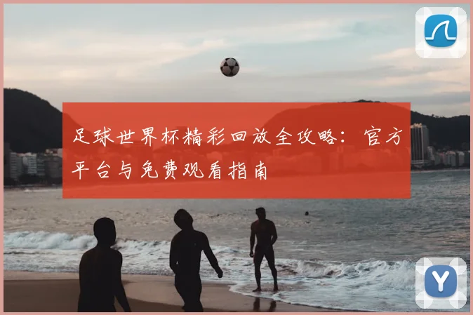 足球世界杯精彩回放全攻略：官方平台与免费观看指南
