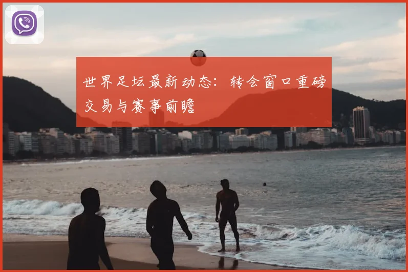 世界足坛最新动态:转会窗口重磅交易与赛事前瞻