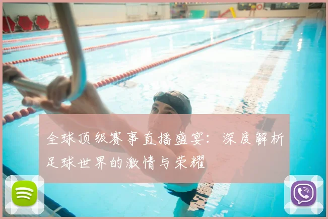 全球顶级赛事直播盛宴：深度解析足球世界的激情与荣耀