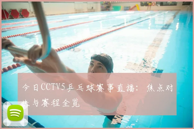 今日CCTV5乒乓球赛事直播:焦点对决与赛程全览
