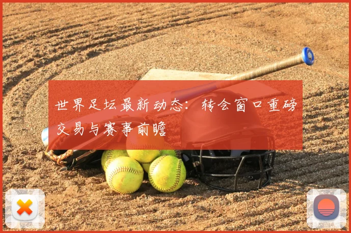 世界足坛最新动态：转会窗口重磅交易与赛事前瞻