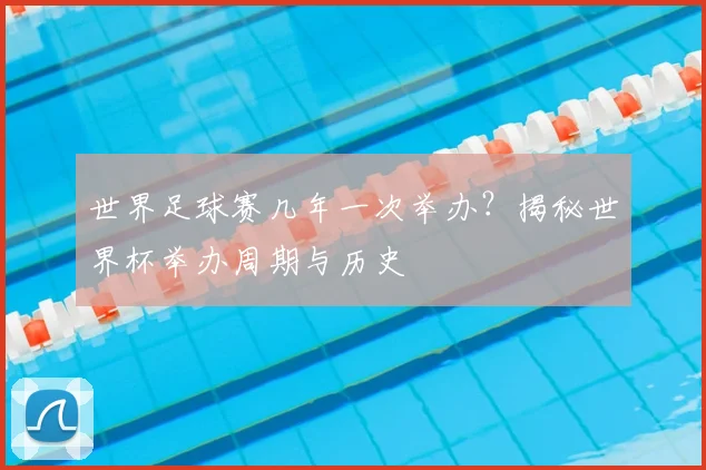 世界足球赛几年一次举办？揭秘世界杯举办周期与历史