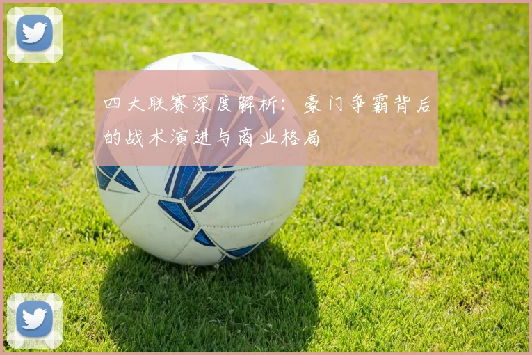 四大联赛深度解析：豪门争霸背后的战术演进与商业格局
