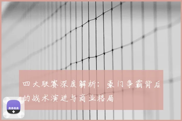 四大联赛深度解析：豪门争霸背后的战术演进与商业格局