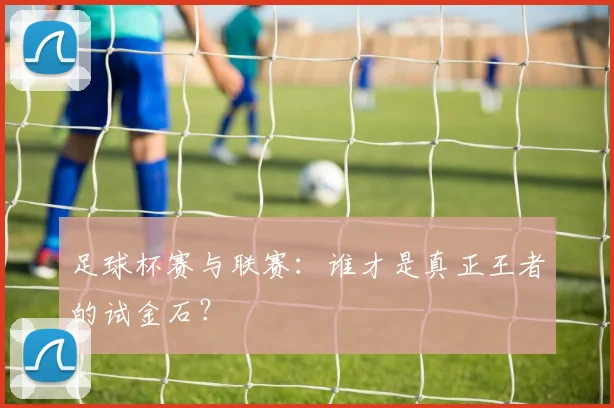 足球杯赛与联赛：谁才是真正王者的试金石？
