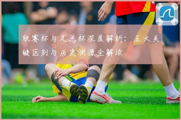 联赛杯与足总杯深度解析：五大关键区别与历史渊源全解读