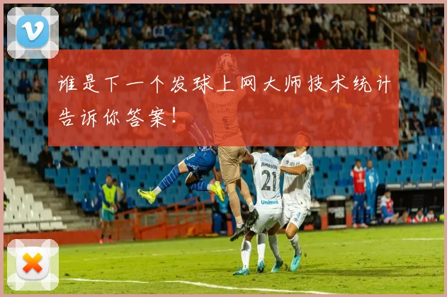 谁是下一个发球上网大师技术统计告诉你答案!