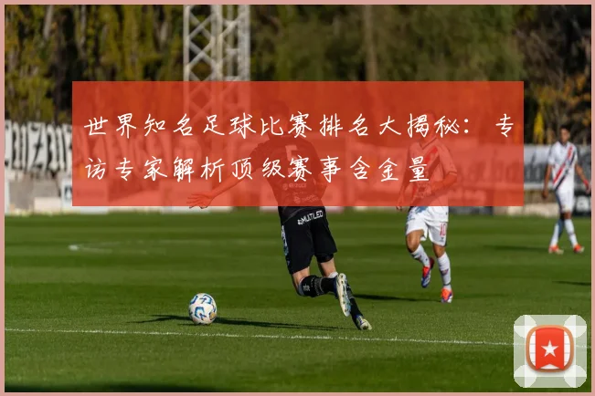 世界知名足球比赛排名大揭秘:专访专家解析顶级赛事含金量
