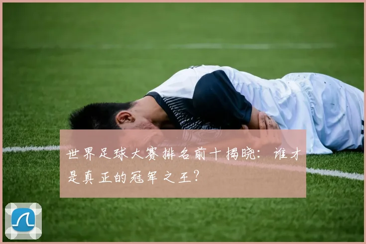 世界足球大赛排名前十揭晓:谁才是真正的冠军之王?