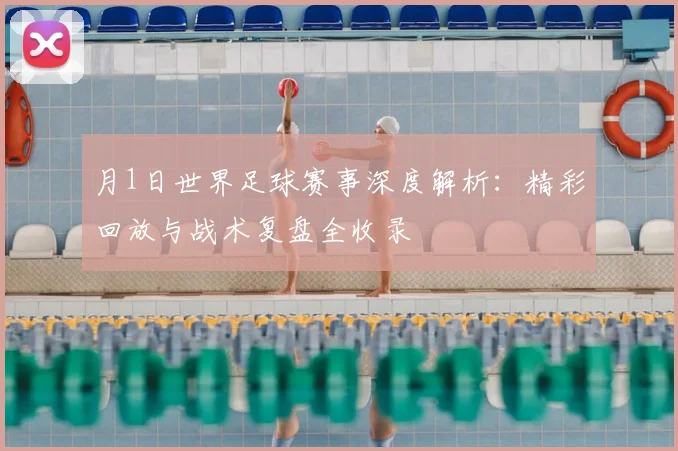 月1日世界足球赛事深度解析:精彩回放与战术复盘全收录