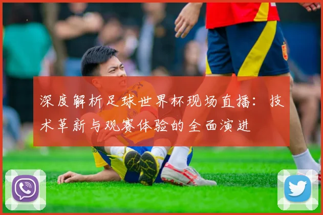 深度解析足球世界杯现场直播：技术革新与观赛体验的全面演进