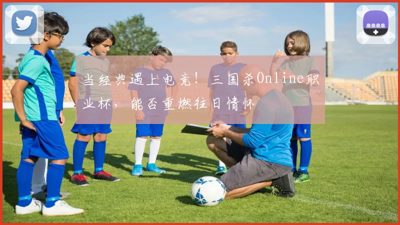 当经典遇上电竞!三国杀Online职业杯,能否重燃往日情怀