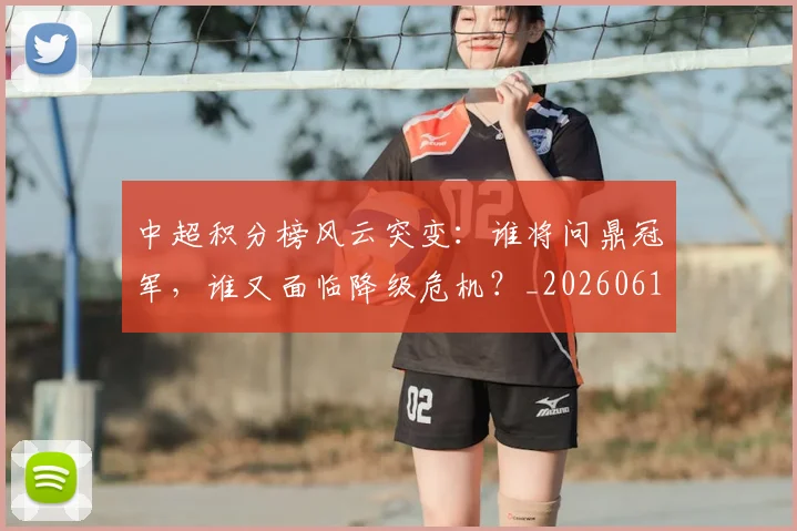 中超积分榜风云突变：谁将问鼎冠军，谁又面临降级危机？_20260610190502