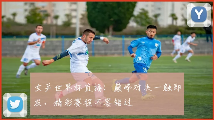 女乒世界杯直播:巅峰对决一触即发,精彩赛程不容错过