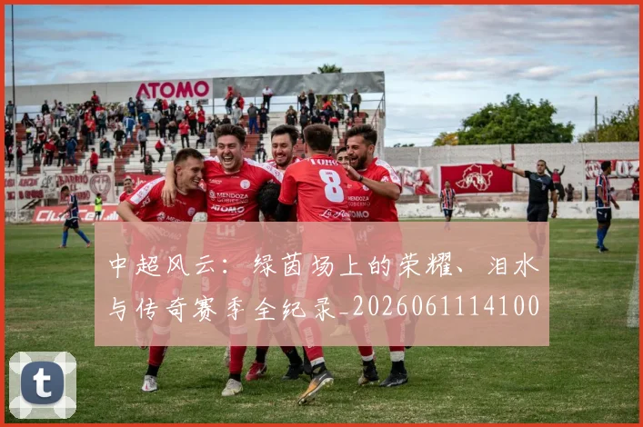 中超风云：绿茵场上的荣耀、泪水与传奇赛季全纪录_20260611141000