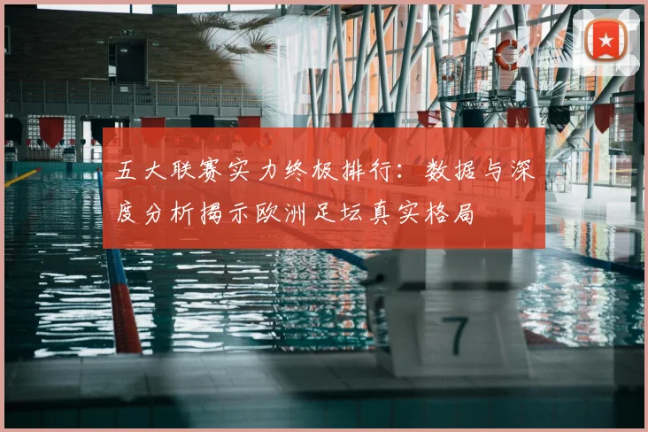 五大联赛实力终极排行：数据与深度分析揭示欧洲足坛真实格局